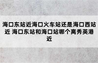 海口东站近海口火车站还是海口西站近 海口东站和海口站哪个离秀英港近